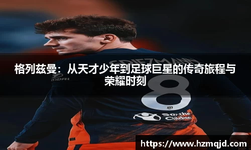 格列兹曼：从天才少年到足球巨星的传奇旅程与荣耀时刻
