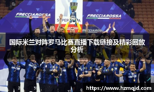 国际米兰对阵罗马比赛直播下载链接及精彩回放分析