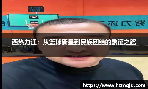 西热力江：从篮球新星到民族团结的象征之路