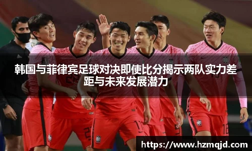 韩国与菲律宾足球对决即使比分揭示两队实力差距与未来发展潜力
