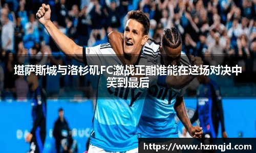 堪萨斯城与洛杉矶FC激战正酣谁能在这场对决中笑到最后