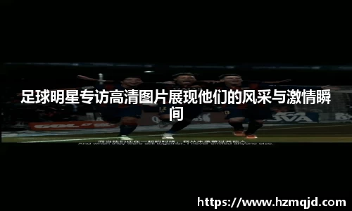 足球明星专访高清图片展现他们的风采与激情瞬间